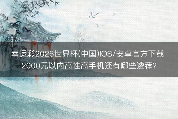 幸运彩2026世界杯(中国)IOS/安卓官方下载 2000元以内高性高手机还有哪些遴荐?