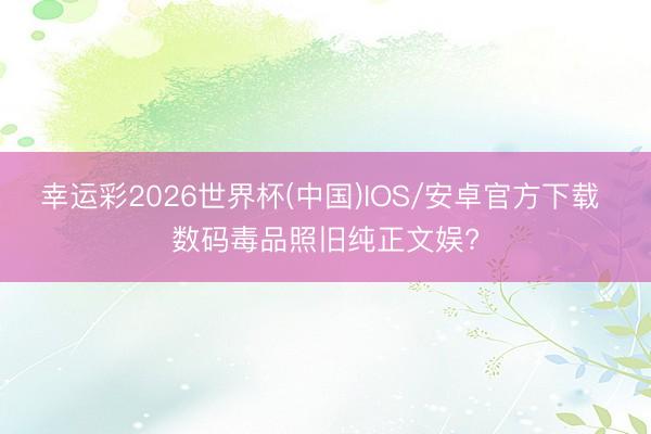 幸运彩2026世界杯(中国)IOS/安卓官方下载 数码毒品照旧纯正文娱?