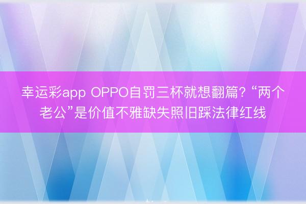 幸运彩app OPPO自罚三杯就想翻篇? “两个老公”是价值不雅缺失照旧踩法律红线