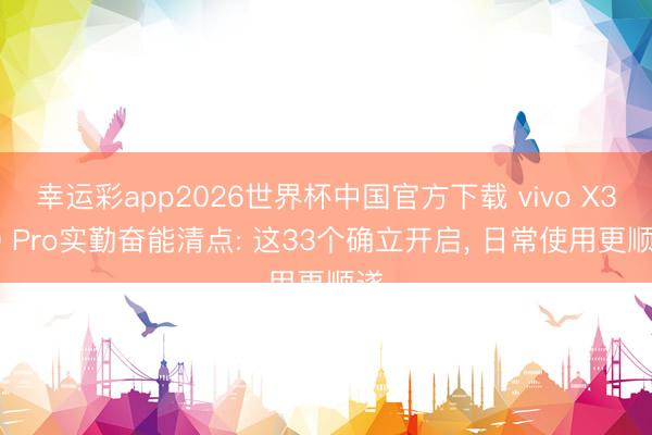 幸运彩app2026世界杯中国官方下载 vivo X300 Pro实勤奋能清点: 这33个确立开启， 日常使用更顺遂