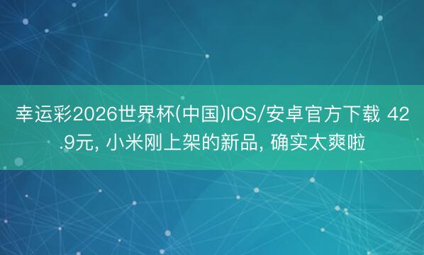 幸运彩2026世界杯(中国)IOS/安卓官方下载 42.9元, 小米刚上架的新品, 确实太爽啦