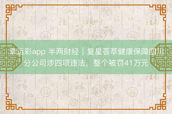 幸运彩app 半两财经｜复星荟萃健康保障四川分公司涉四项违法，整个被罚41万元