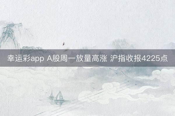 幸运彩app A股周一放量高涨 沪指收报4225点