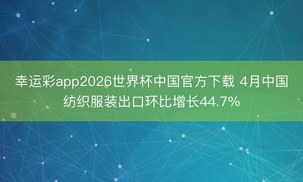幸运彩app2026世界杯中国官方下载 4月中国纺织服装出口环比增长44.7%