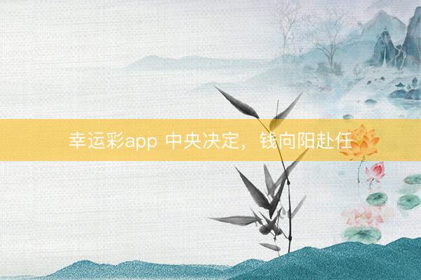 幸运彩app 中央决定，钱向阳赴任