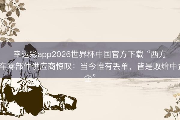 幸运彩app2026世界杯中国官方下载 “西方汽车零部件供应商惊叹：当今惟有丢单，皆是败给中企”
