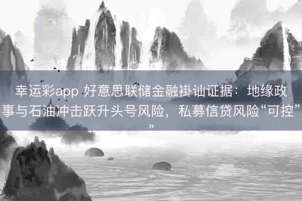 幸运彩app 好意思联储金融褂讪证据：地缘政事与石油冲击跃升头号风险，私募信贷风险“可控”
