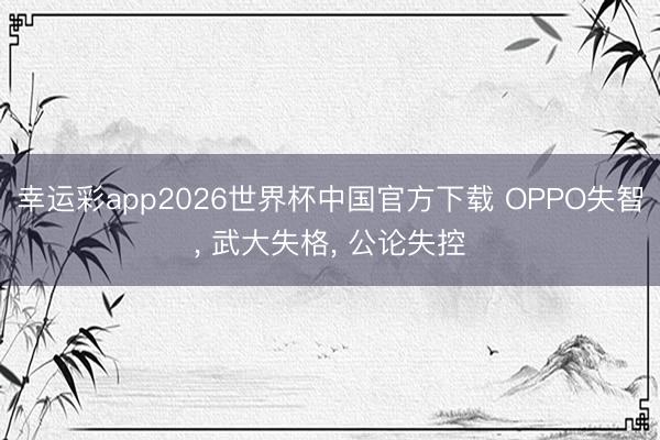 幸运彩app2026世界杯中国官方下载 OPPO失智, 武大失格, 公论失控