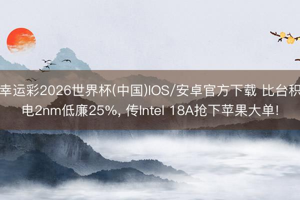 幸运彩2026世界杯(中国)IOS/安卓官方下载 比台积电2nm低廉25%, 传Intel 18A抢下苹果大单!