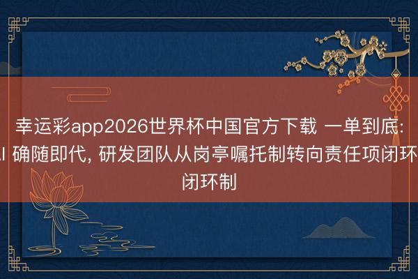 幸运彩app2026世界杯中国官方下载 一单到底: AI 确随即代, 研发团队从岗亭嘱托制转向责任项闭环制