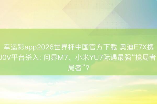 幸运彩app2026世界杯中国官方下载 奥迪E7X携900V平台杀入: 问界M7、小米YU7际遇最强“搅局者”?