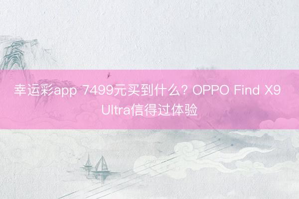 幸运彩app 7499元买到什么? OPPO Find X9 Ultra信得过体验