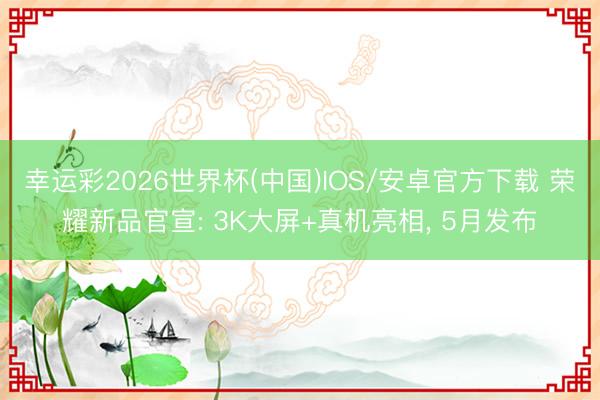幸运彩2026世界杯(中国)IOS/安卓官方下载 荣耀新品官宣: 3K大屏+真机亮相, 5月发布