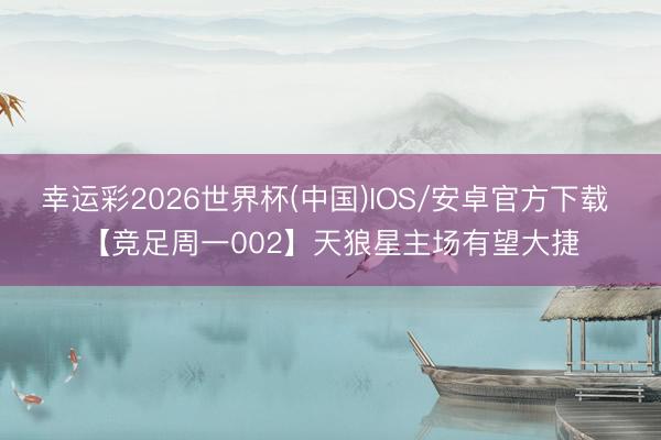 幸运彩2026世界杯(中国)IOS/安卓官方下载 【竞足周一002】天狼星主场有望大捷