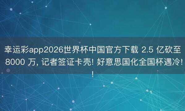 幸运彩app2026世界杯中国官方下载 2.5 亿砍至 8000 万, 记者签证卡壳! 好意思国化全国杯遇冷!