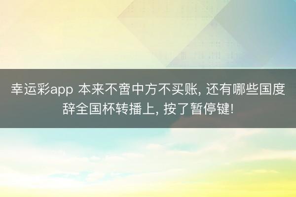 幸运彩app 本来不啻中方不买账, 还有哪些国度辞全国杯转播上, 按了暂停键!