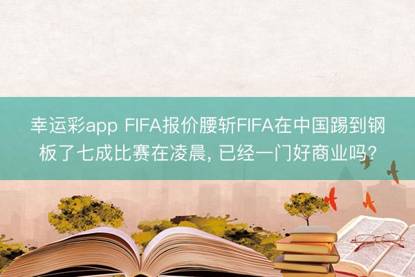 幸运彩app FIFA报价腰斩FIFA在中国踢到钢板了七成比赛在凌晨, 已经一门好商业吗?