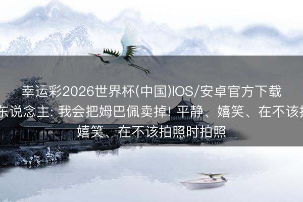 幸运彩2026世界杯(中国)IOS/安卓官方下载 六台主抓东说念主: 我会把姆巴佩卖掉! 平静、嬉笑、在不该拍照时拍照