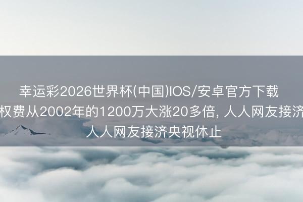 幸运彩2026世界杯(中国)IOS/安卓官方下载 天下杯版权费从2002年的1200万大涨20多倍, 人人网友接济央视休止