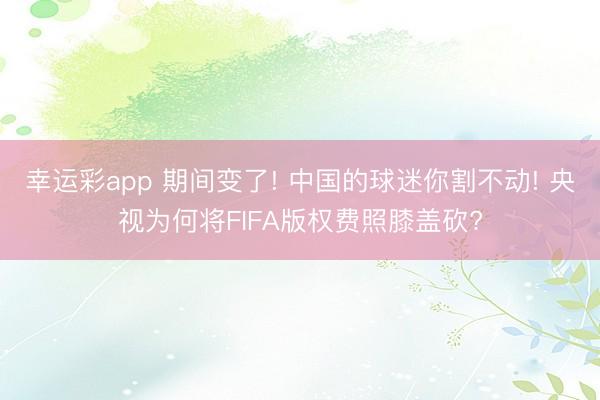 幸运彩app 期间变了! 中国的球迷你割不动! 央视为何将FIFA版权费照膝盖砍?