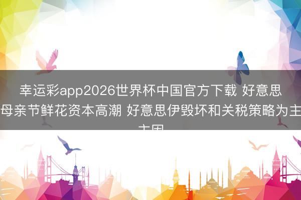 幸运彩app2026世界杯中国官方下载 好意思国母亲节鲜花资本高潮 好意思伊毁坏和关税策略为主因