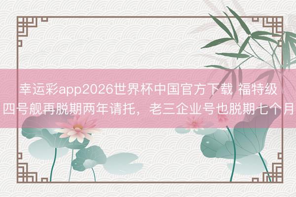 幸运彩app2026世界杯中国官方下载 福特级四号舰再脱期两年请托,老三企业号也脱期七个月
