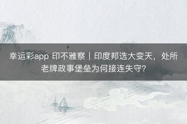 幸运彩app 印不雅察｜印度邦选大变天，处所老牌政事堡垒为何接连失守？
