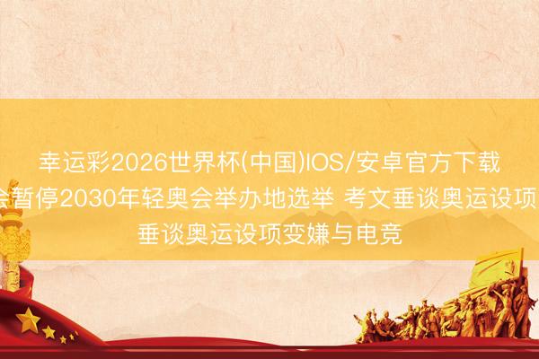 幸运彩2026世界杯(中国)IOS/安卓官方下载 海外奥委会暂停2030年轻奥会举办地选举 考文垂谈奥运设项变嫌与电竞