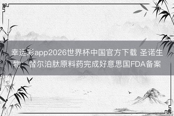 幸运彩app2026世界杯中国官方下载 圣诺生物：替尔泊肽原料药完成好意思国FDA备案