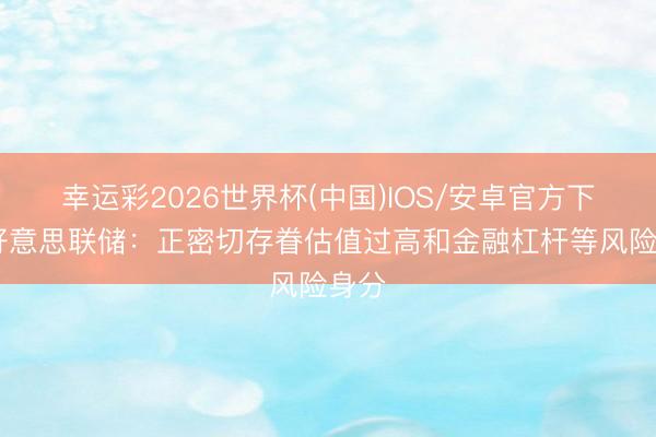幸运彩2026世界杯(中国)IOS/安卓官方下载 好意思联储：正密切存眷估值过高和金融杠杆等风险身分