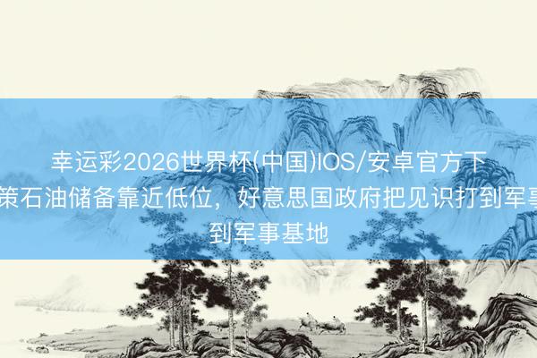 幸运彩2026世界杯(中国)IOS/安卓官方下载 政策石油储备靠近低位，好意思国政府把见识打到军事基地