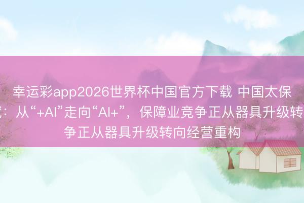 幸运彩app2026世界杯中国官方下载 中国太保副总裁俞斌：从“+AI”走向“AI+”，保障业竞争正从器具升级转向经营重构