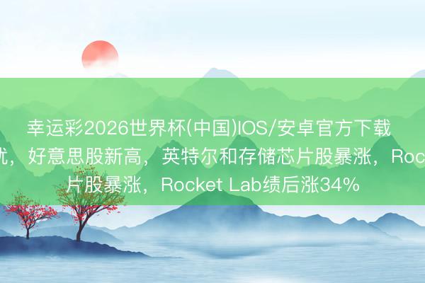 幸运彩2026世界杯(中国)IOS/安卓官方下载 非农缓解“滞胀”担忧，好意思股新高，英特尔和存储芯片股暴涨，Rocket Lab绩后涨34%