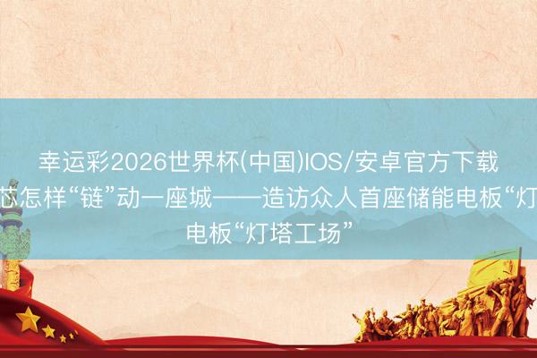 幸运彩2026世界杯(中国)IOS/安卓官方下载 一颗电芯怎样“链”动一座城——造访众人首座储能电板“灯塔工场”