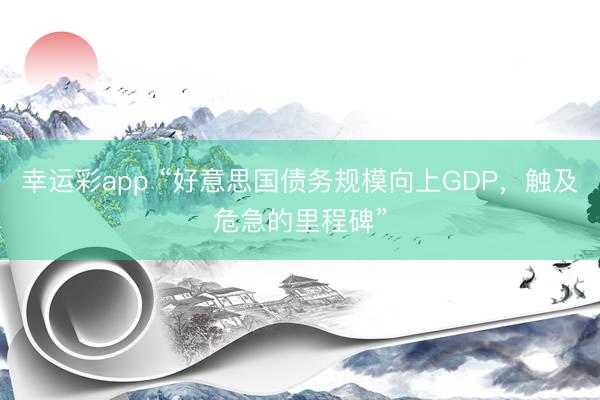 幸运彩app “好意思国债务规模向上GDP，触及危急的里程碑”