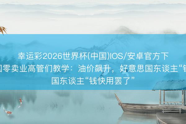 幸运彩2026世界杯(中国)IOS/安卓官方下载 好意思国零卖业高管们教学：油价飙升，好意思国东谈主“钱快用罢了”