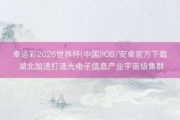 幸运彩2026世界杯(中国)IOS/安卓官方下载 湖北加速打造光电子信息产业宇宙级集群