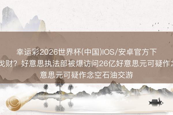 幸运彩2026世界杯(中国)IOS/安卓官方下载 发伊朗干戈财？好意思执法部被爆访问26亿好意思元可疑作念空石油交游