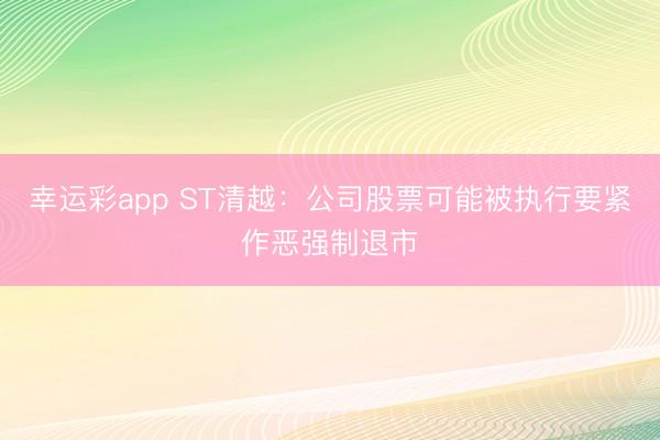 幸运彩app ST清越：公司股票可能被执行要紧作恶强制退市