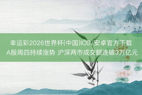 幸运彩2026世界杯(中国)IOS/安卓官方下载 A股周四持续涨势 沪深两市成交额连破3万亿元