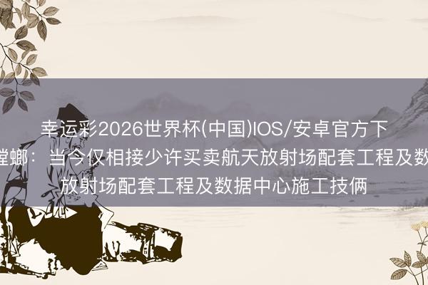 幸运彩2026世界杯(中国)IOS/安卓官方下载 12天10板金螳螂：当今仅相接少许买卖航天放射场配套工程及数据中心施工技俩