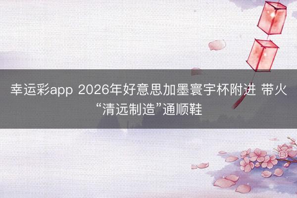 幸运彩app 2026年好意思加墨寰宇杯附进 带火“清远制造”通顺鞋