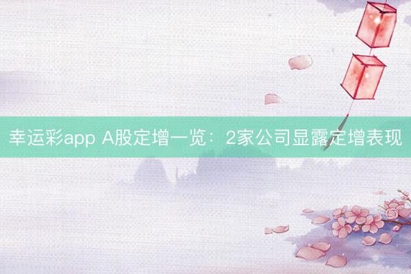 幸运彩app A股定增一览：2家公司显露定增表现