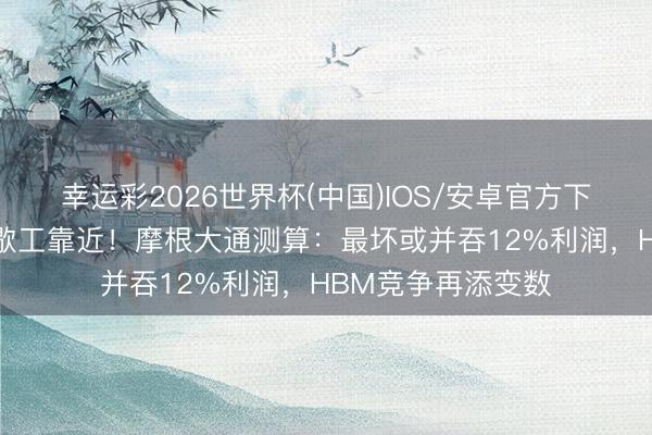 幸运彩2026世界杯(中国)IOS/安卓官方下载 三星史上最大歇工靠近！摩根大通测算：最坏或并吞12%利润，HBM竞争再添变数