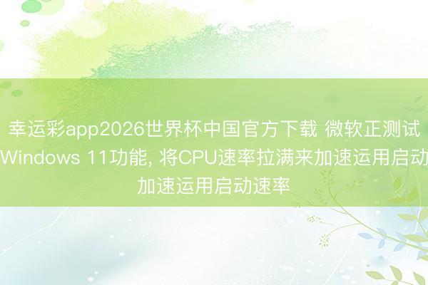 幸运彩app2026世界杯中国官方下载 微软正测试一项Windows 11功能, 将CPU速率拉满来加速运用启动速率
