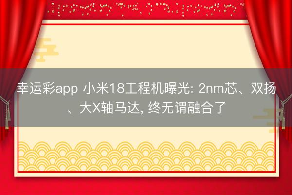 幸运彩app 小米18工程机曝光: 2nm芯、双扬、大X轴马达, 终无谓融合了