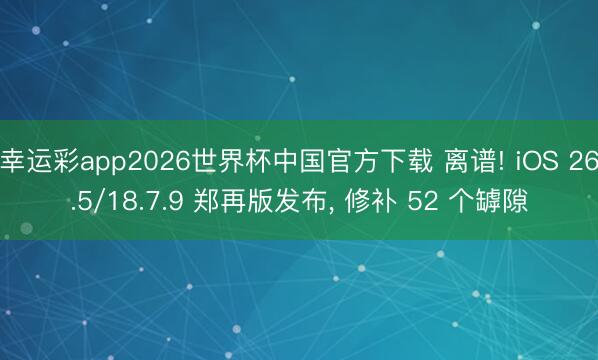 幸运彩app2026世界杯中国官方下载 离谱! iOS 26.5/18.7.9 郑再版发布, 修补 52 个罅隙