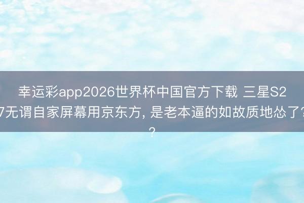 幸运彩app2026世界杯中国官方下载 三星S27无谓自家屏幕用京东方, 是老本逼的如故质地怂了?