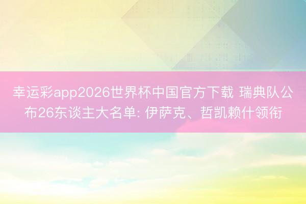 幸运彩app2026世界杯中国官方下载 瑞典队公布26东谈主大名单: 伊萨克、哲凯赖什领衔