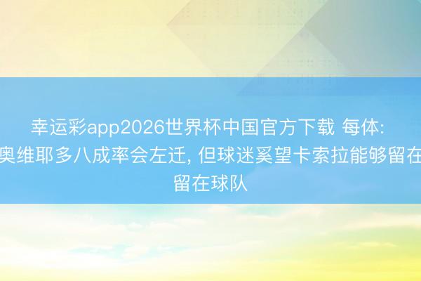 幸运彩app2026世界杯中国官方下载 每体: 尽管奥维耶多八成率会左迁, 但球迷奚望卡索拉能够留在球队